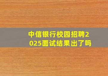 中信银行校园招聘2025面试结果出了吗