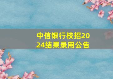 中信银行校招2024结果录用公告