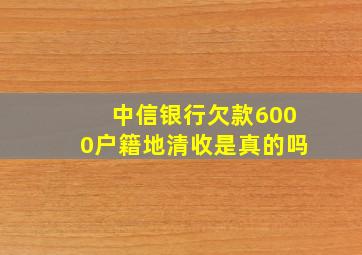 中信银行欠款6000户籍地清收是真的吗