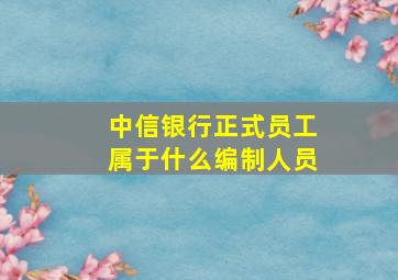 中信银行正式员工属于什么编制人员