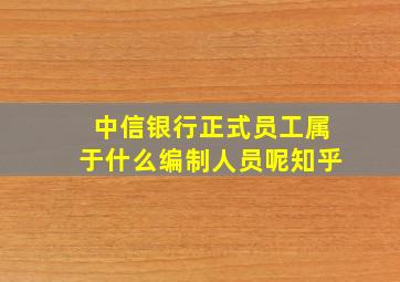 中信银行正式员工属于什么编制人员呢知乎