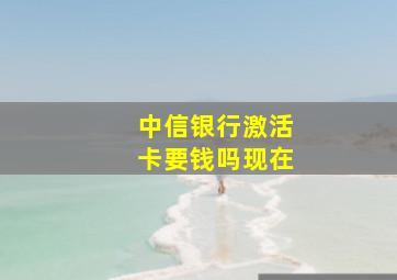 中信银行激活卡要钱吗现在