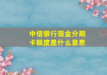 中信银行现金分期卡额度是什么意思