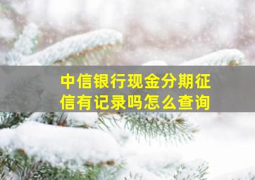 中信银行现金分期征信有记录吗怎么查询