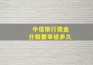 中信银行现金分期要审核多久