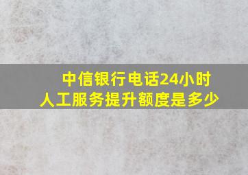 中信银行电话24小时人工服务提升额度是多少