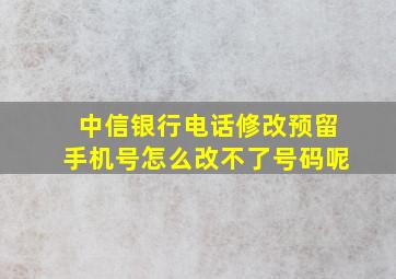 中信银行电话修改预留手机号怎么改不了号码呢