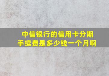 中信银行的信用卡分期手续费是多少钱一个月啊