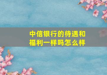 中信银行的待遇和福利一样吗怎么样