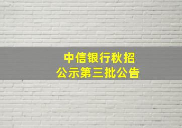 中信银行秋招公示第三批公告