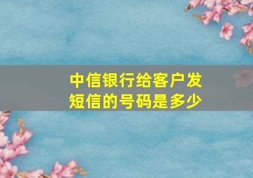 中信银行给客户发短信的号码是多少