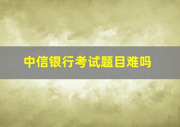 中信银行考试题目难吗