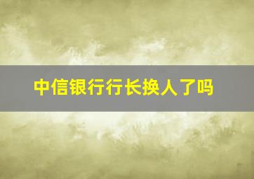 中信银行行长换人了吗