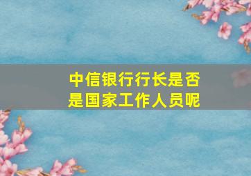 中信银行行长是否是国家工作人员呢