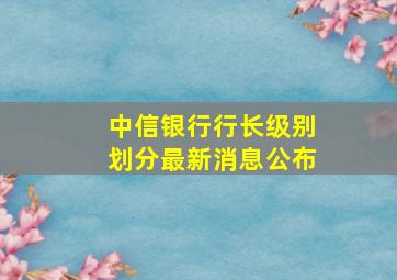 中信银行行长级别划分最新消息公布