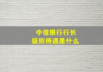 中信银行行长级别待遇是什么