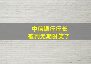 中信银行行长被判无期时笑了