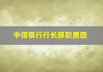 中信银行行长辞职原因