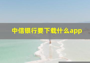 中信银行要下载什么app