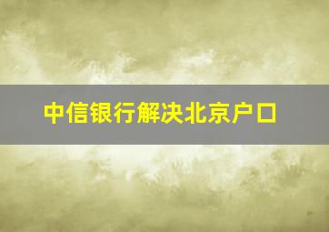 中信银行解决北京户口