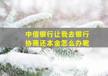 中信银行让我去银行协商还本金怎么办呢