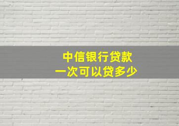 中信银行贷款一次可以贷多少