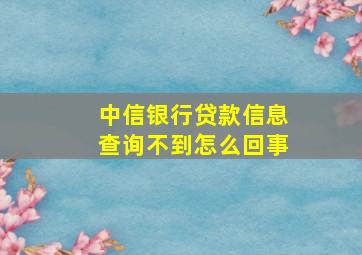 中信银行贷款信息查询不到怎么回事