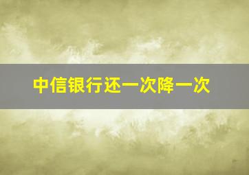 中信银行还一次降一次