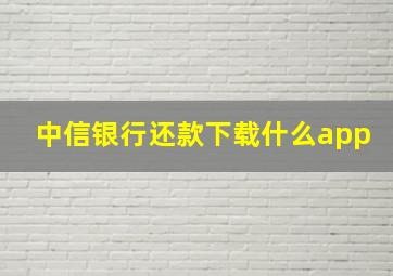 中信银行还款下载什么app