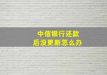 中信银行还款后没更新怎么办