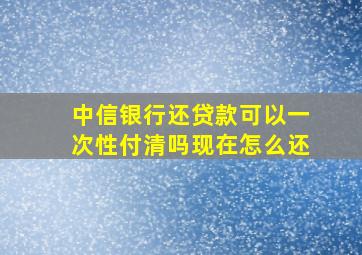 中信银行还贷款可以一次性付清吗现在怎么还