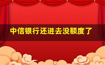 中信银行还进去没额度了