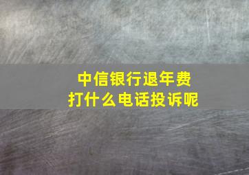 中信银行退年费打什么电话投诉呢