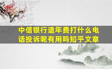 中信银行退年费打什么电话投诉呢有用吗知乎文章