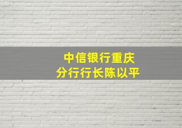 中信银行重庆分行行长陈以平