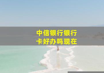 中信银行银行卡好办吗现在