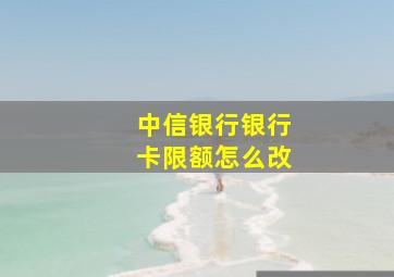 中信银行银行卡限额怎么改