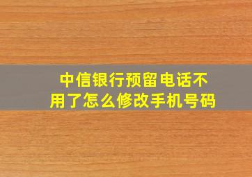 中信银行预留电话不用了怎么修改手机号码