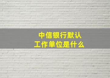 中信银行默认工作单位是什么