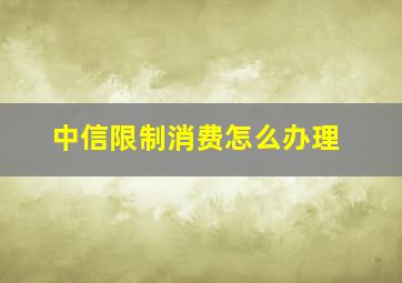 中信限制消费怎么办理