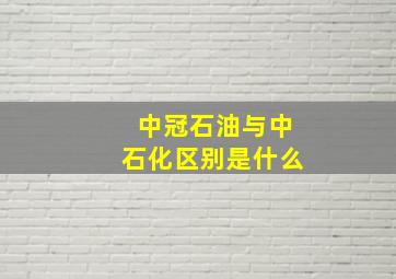 中冠石油与中石化区别是什么