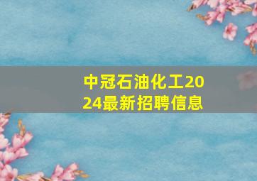 中冠石油化工2024最新招聘信息