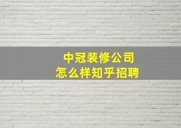 中冠装修公司怎么样知乎招聘