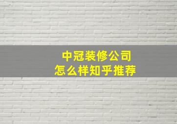 中冠装修公司怎么样知乎推荐