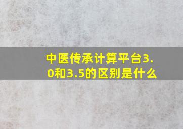 中医传承计算平台3.0和3.5的区别是什么