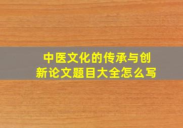 中医文化的传承与创新论文题目大全怎么写