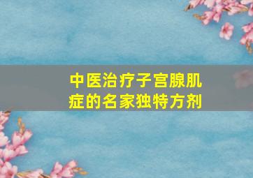 中医治疗子宫腺肌症的名家独特方剂