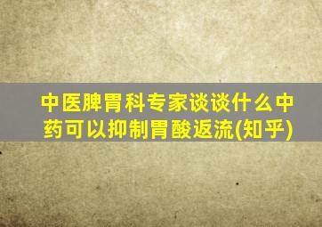 中医脾胃科专家谈谈什么中药可以抑制胃酸返流(知乎)