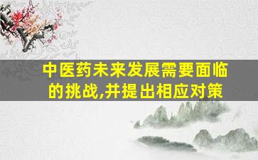 中医药未来发展需要面临的挑战,并提出相应对策