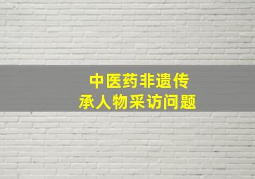 中医药非遗传承人物采访问题